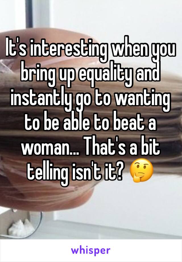 It's interesting when you bring up equality and instantly go to wanting to be able to beat a woman... That's a bit telling isn't it? 🤔