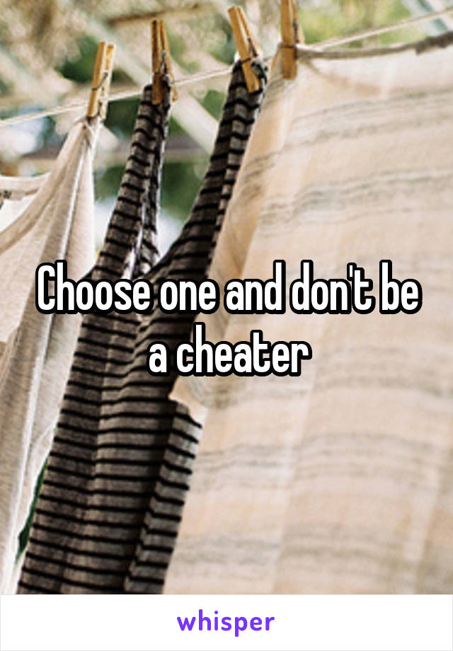 Choose one and don't be a cheater