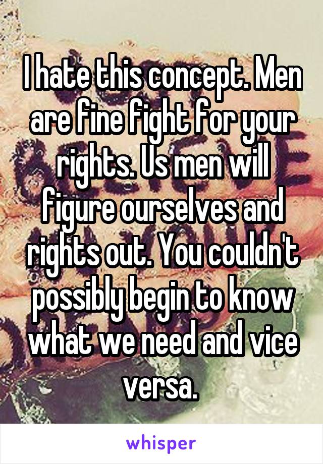 I hate this concept. Men are fine fight for your rights. Us men will figure ourselves and rights out. You couldn't possibly begin to know what we need and vice versa. 