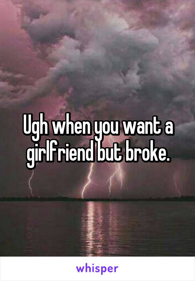 Ugh when you want a girlfriend but broke.
