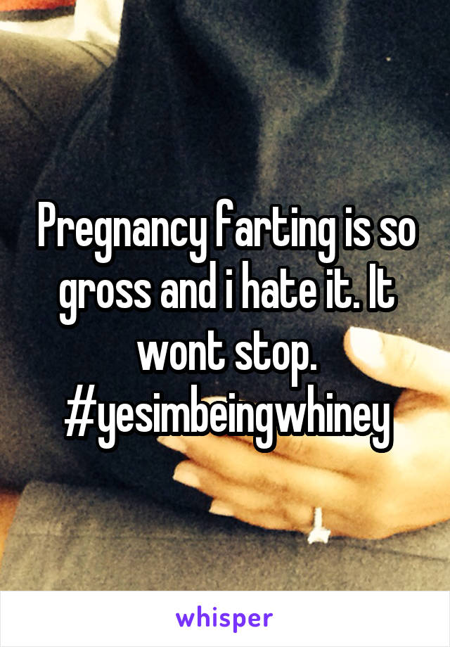 Pregnancy farting is so gross and i hate it. It wont stop. #yesimbeingwhiney