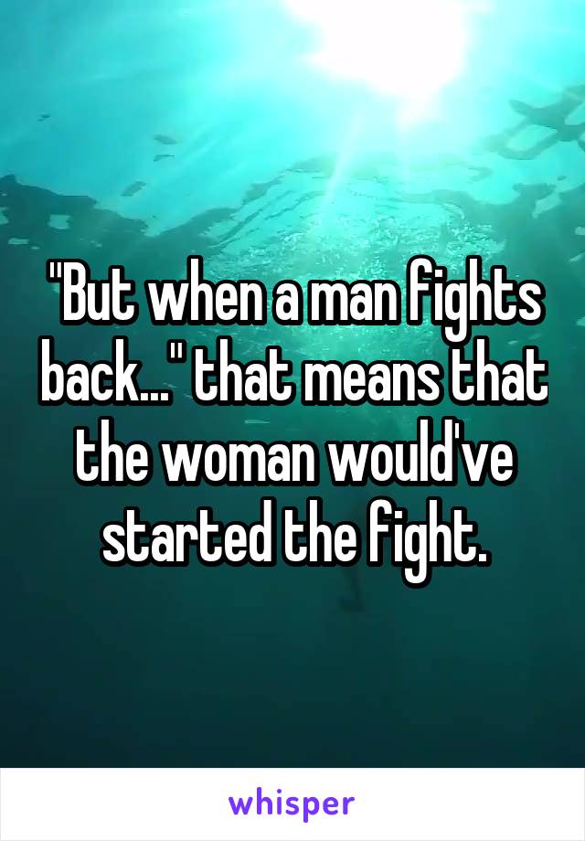 "But when a man fights back..." that means that the woman would've started the fight.