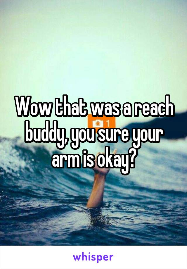 Wow that was a reach buddy, you sure your arm is okay?