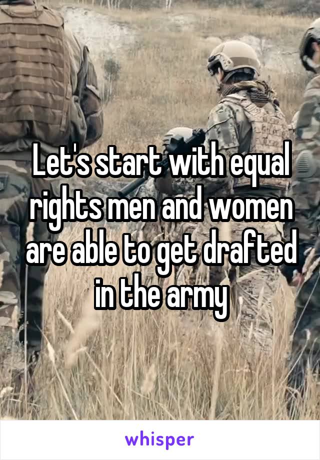 Let's start with equal rights men and women are able to get drafted in the army