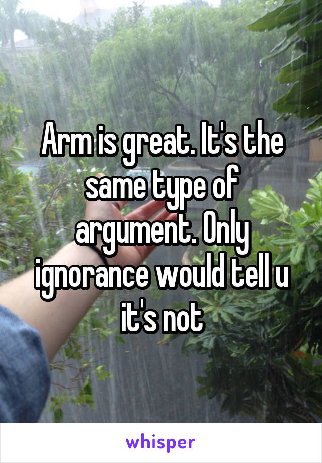 Arm is great. It's the same type of argument. Only ignorance would tell u it's not