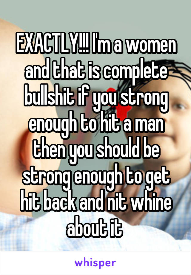 EXACTLY!!! I'm a women and that is complete bullshit if you strong enough to hit a man then you should be strong enough to get hit back and nit whine about it 