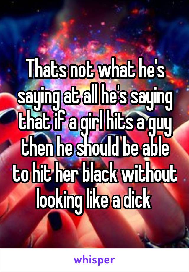 Thats not what he's saying at all he's saying that if a girl hits a guy then he should be able to hit her black without looking like a dick 