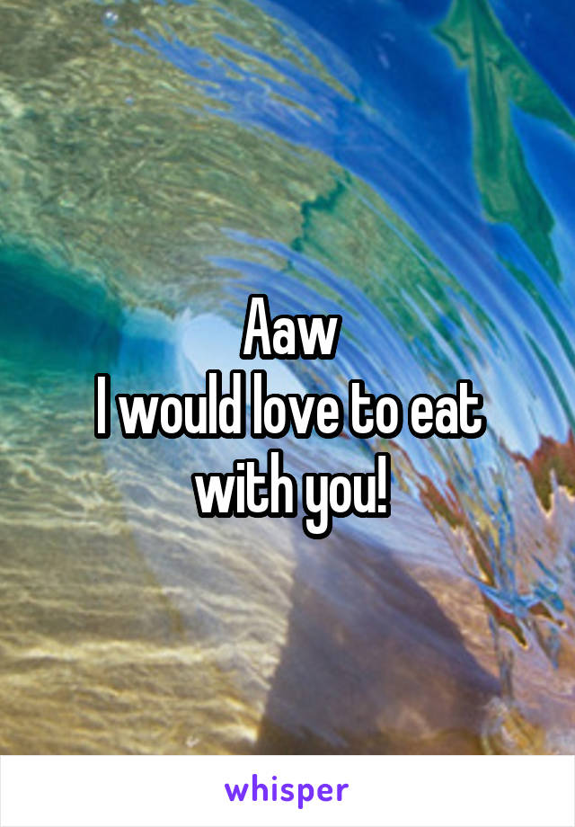 Aaw
I would love to eat with you!