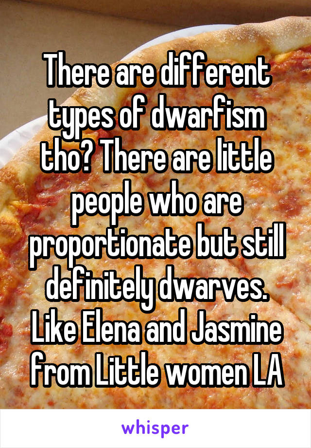 There are different types of dwarfism tho? There are little people who are proportionate but still definitely dwarves. Like Elena and Jasmine from Little women LA