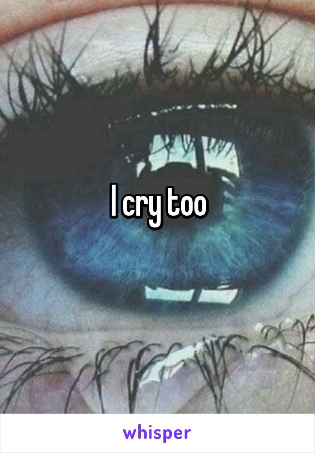 I cry too
 