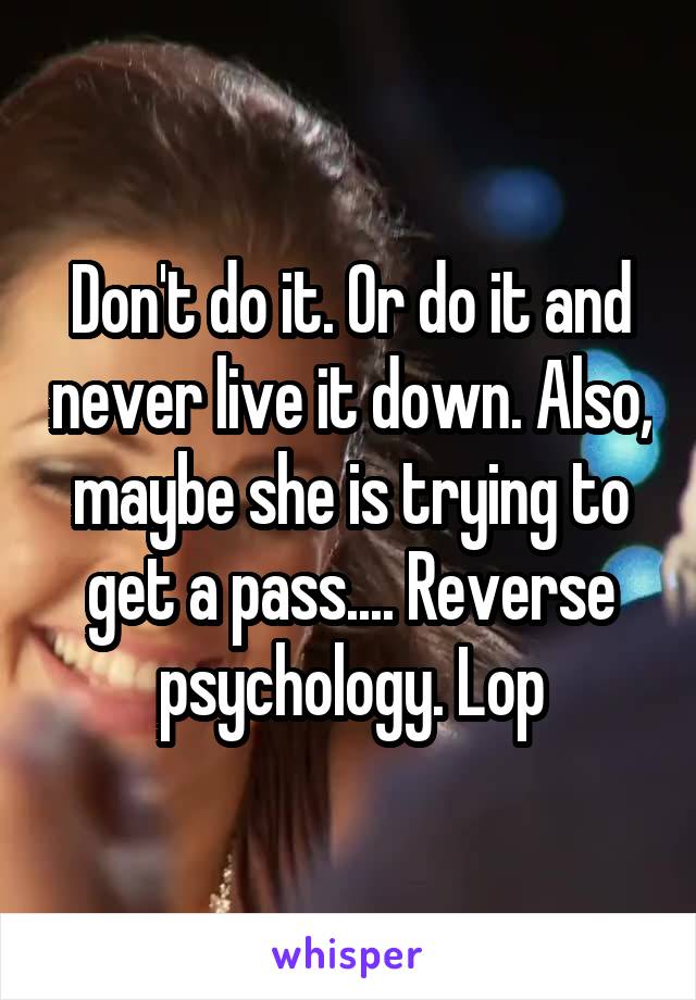 Don't do it. Or do it and never live it down. Also, maybe she is trying to get a pass.... Reverse psychology. Lop