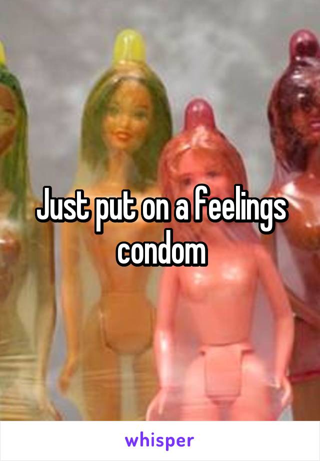 Just put on a feelings condom