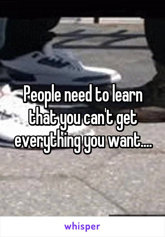 People need to learn that you can't get everything you want....