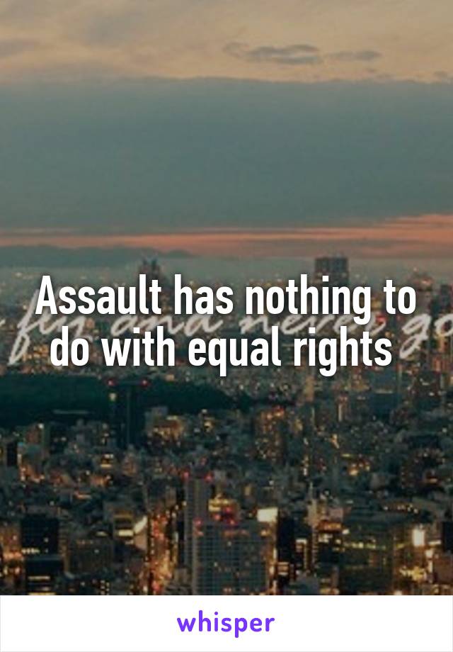 Assault has nothing to do with equal rights 