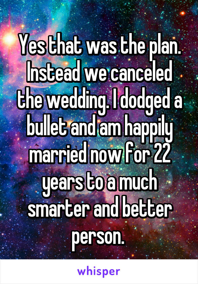 Yes that was the plan. Instead we canceled the wedding. I dodged a bullet and am happily married now for 22 years to a much smarter and better person. 