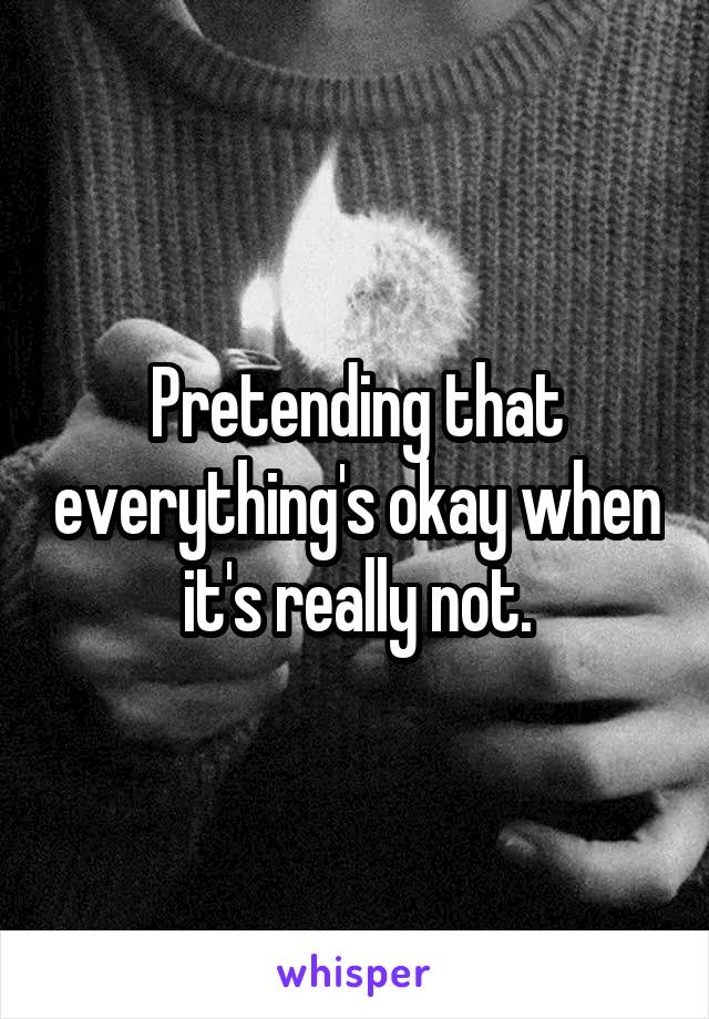 Pretending that everything's okay when it's really not.