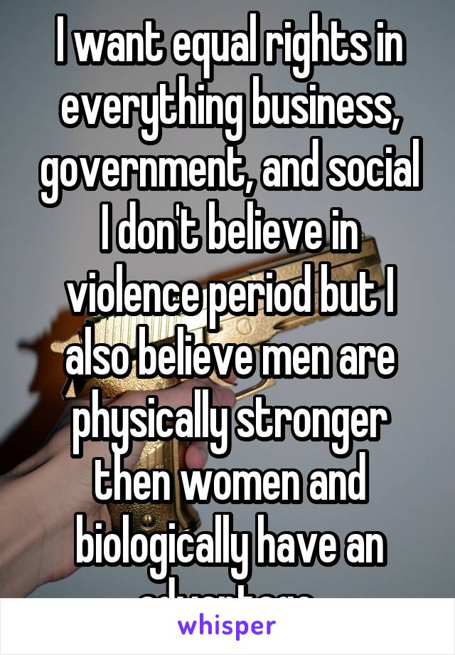 I want equal rights in everything business, government, and social
I don't believe in violence period but I also believe men are physically stronger then women and biologically have an advantage 