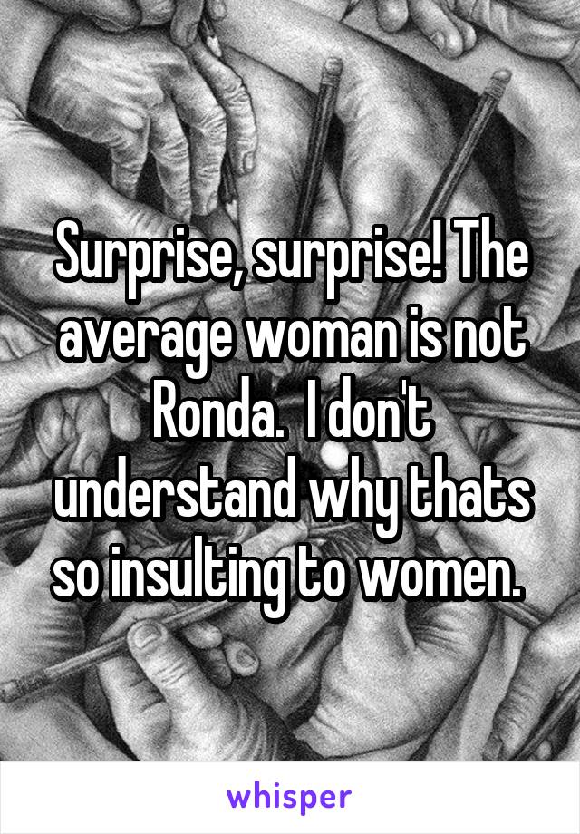 Surprise, surprise! The average woman is not Ronda.  I don't understand why thats so insulting to women. 