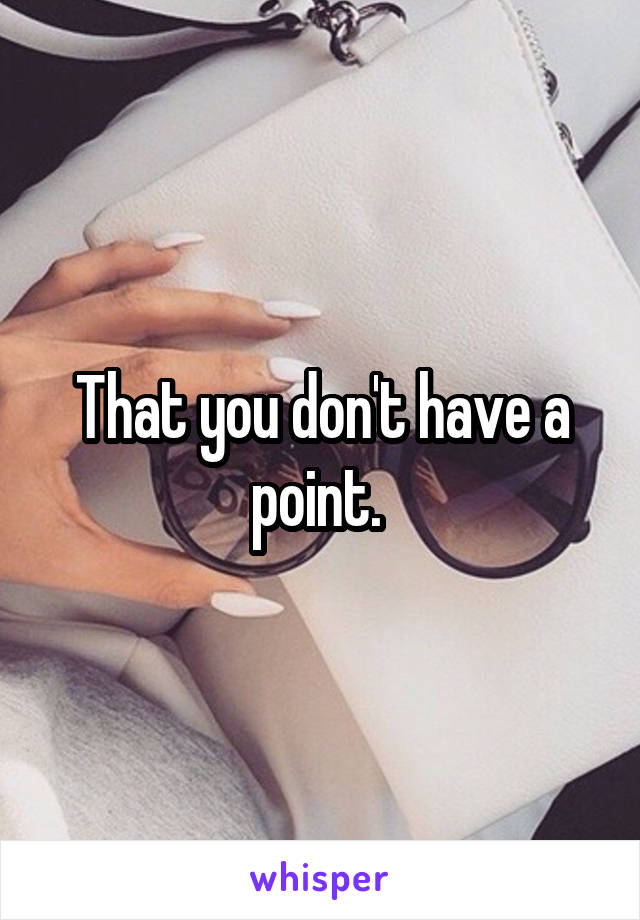 That you don't have a point. 