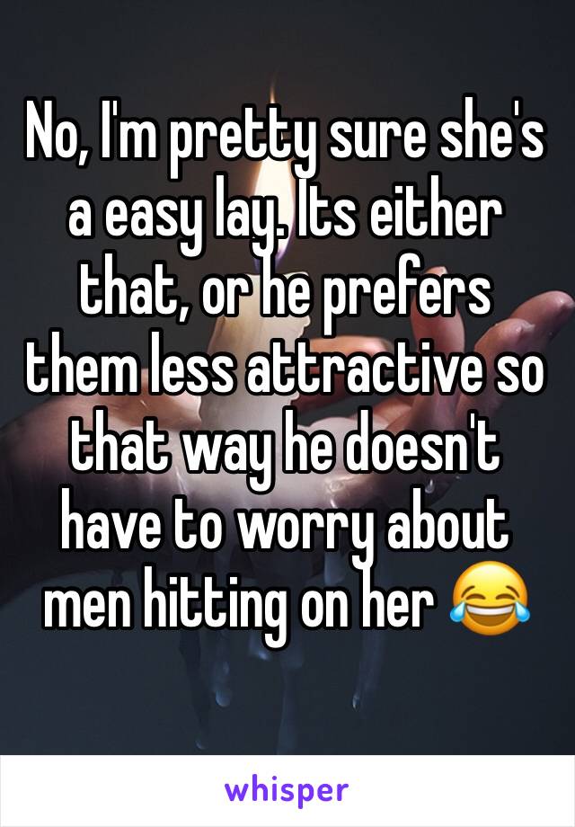 No, I'm pretty sure she's a easy lay. Its either that, or he prefers  them less attractive so that way he doesn't have to worry about men hitting on her 😂 
