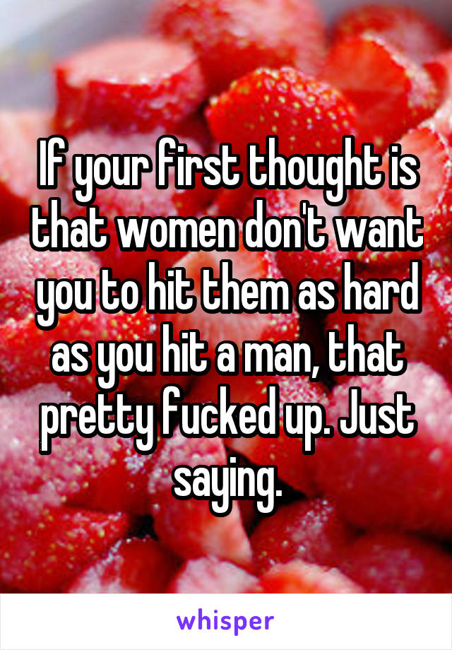 If your first thought is that women don't want you to hit them as hard as you hit a man, that pretty fucked up. Just saying.