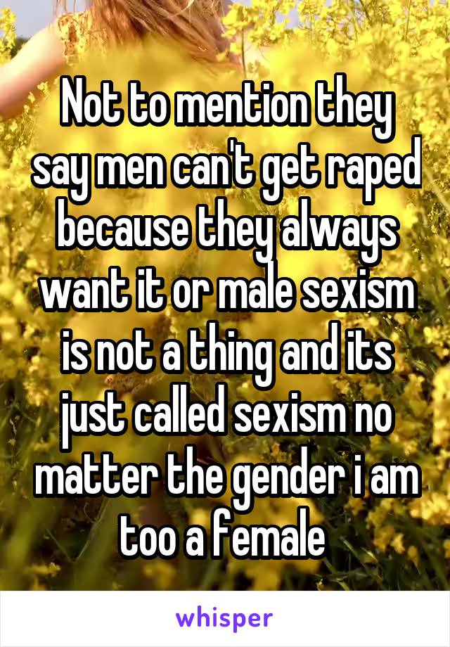 Not to mention they say men can't get raped because they always want it or male sexism is not a thing and its just called sexism no matter the gender i am too a female 