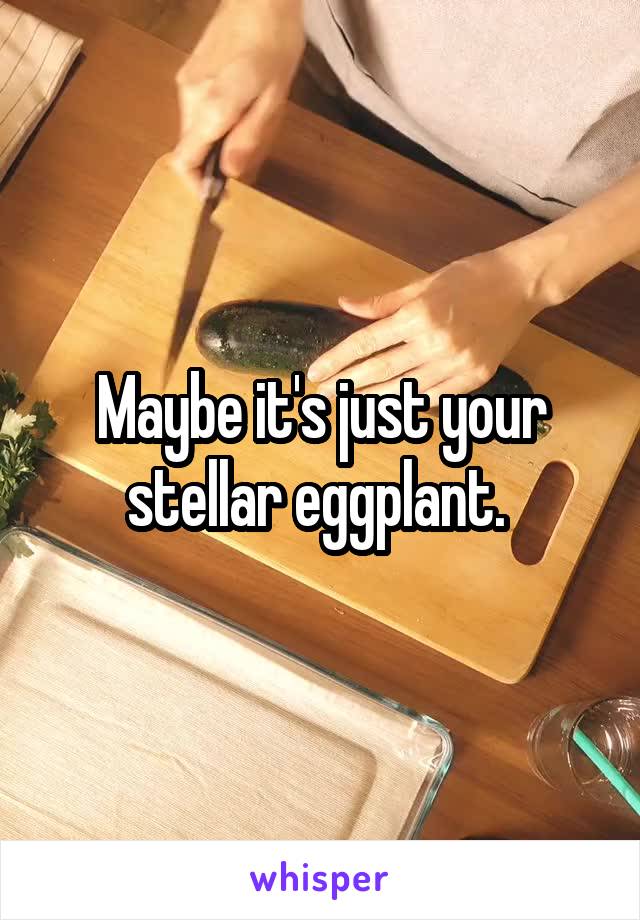 Maybe it's just your stellar eggplant. 