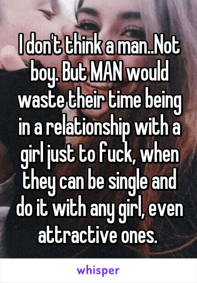 I don't think a man..Not boy. But MAN would waste their time being in a relationship with a girl just to fuck, when they can be single and do it with any girl, even attractive ones. 