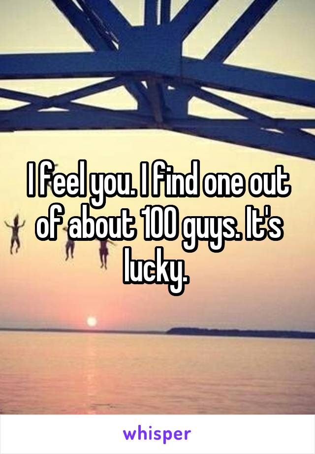I feel you. I find one out of about 100 guys. It's lucky. 