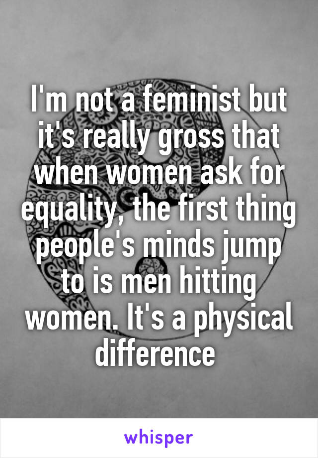 I'm not a feminist but it's really gross that when women ask for equality, the first thing people's minds jump to is men hitting women. It's a physical difference 