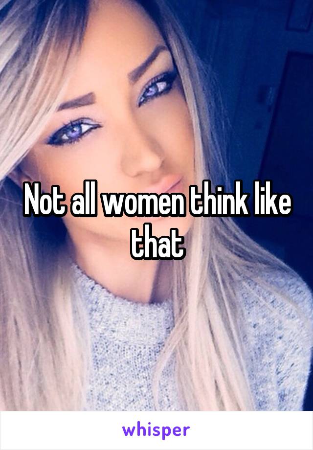 Not all women think like that