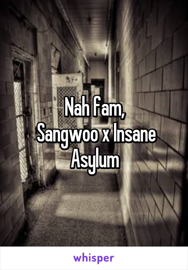 Nah fam,
 Sangwoo x Insane Asylum