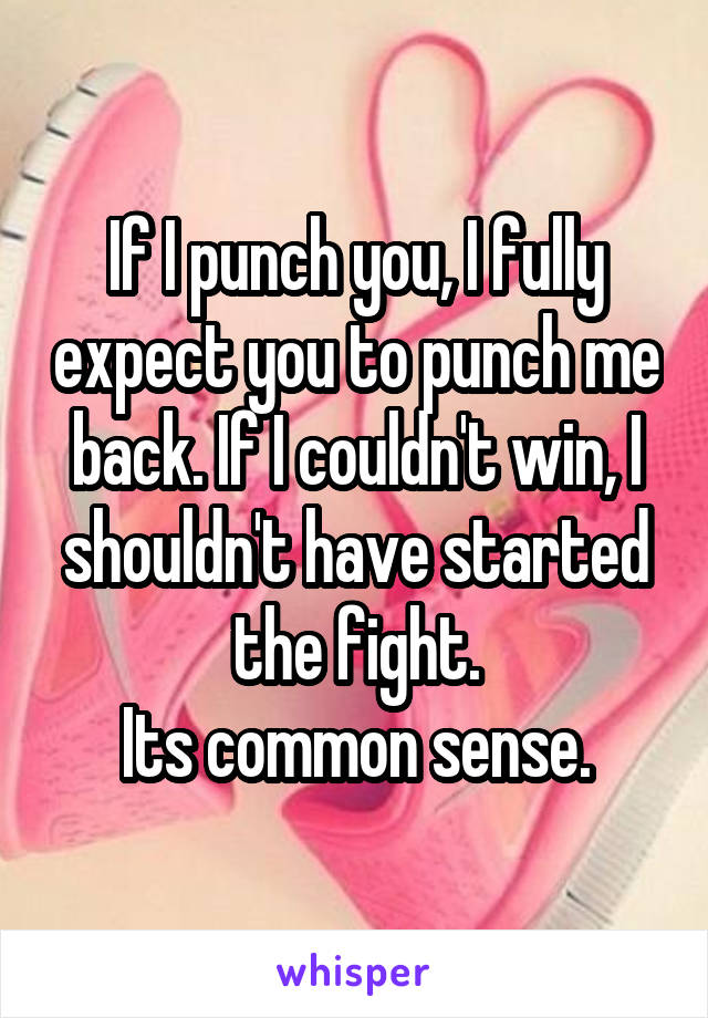 If I punch you, I fully expect you to punch me back. If I couldn't win, I shouldn't have started the fight.
Its common sense.