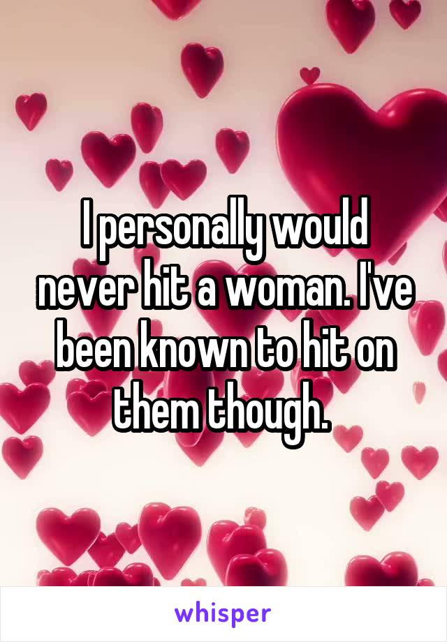 I personally would never hit a woman. I've been known to hit on them though. 