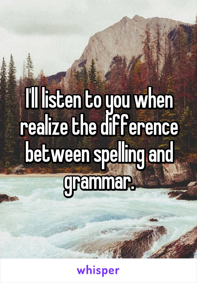 I'll listen to you when realize the difference between spelling and grammar.