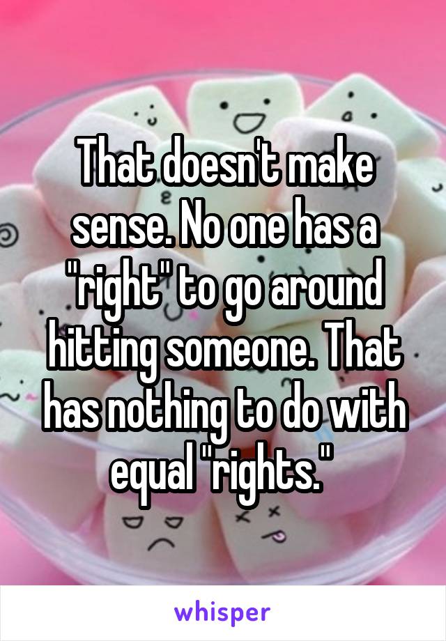 That doesn't make sense. No one has a "right" to go around hitting someone. That has nothing to do with equal "rights." 