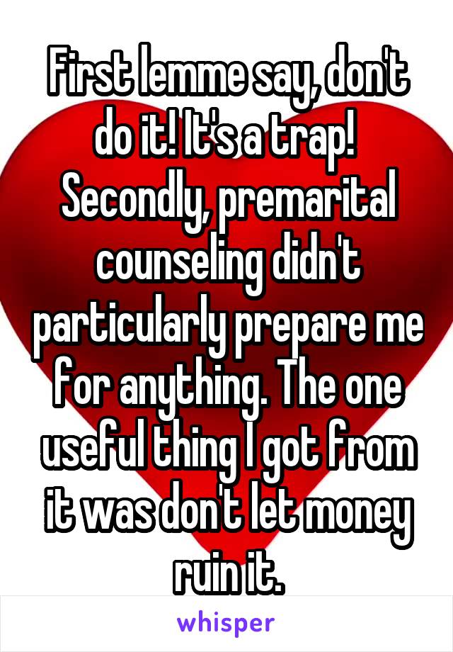 First lemme say, don't do it! It's a trap! 
Secondly, premarital counseling didn't particularly prepare me for anything. The one useful thing I got from it was don't let money ruin it.
