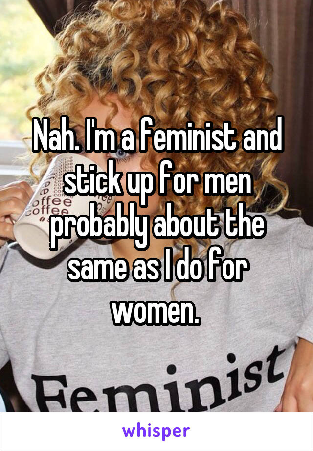 Nah. I'm a feminist and stick up for men probably about the same as I do for women. 