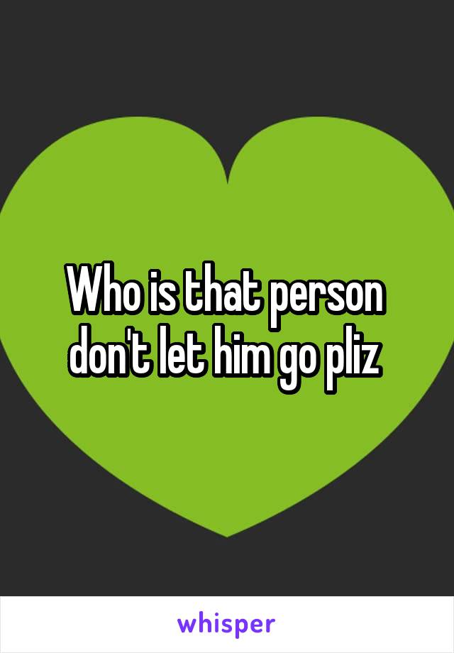 Who is that person  don't let him go pliz 
