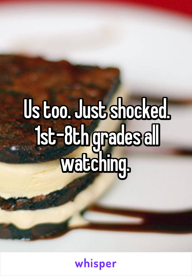 Us too. Just shocked. 1st-8th grades all watching. 