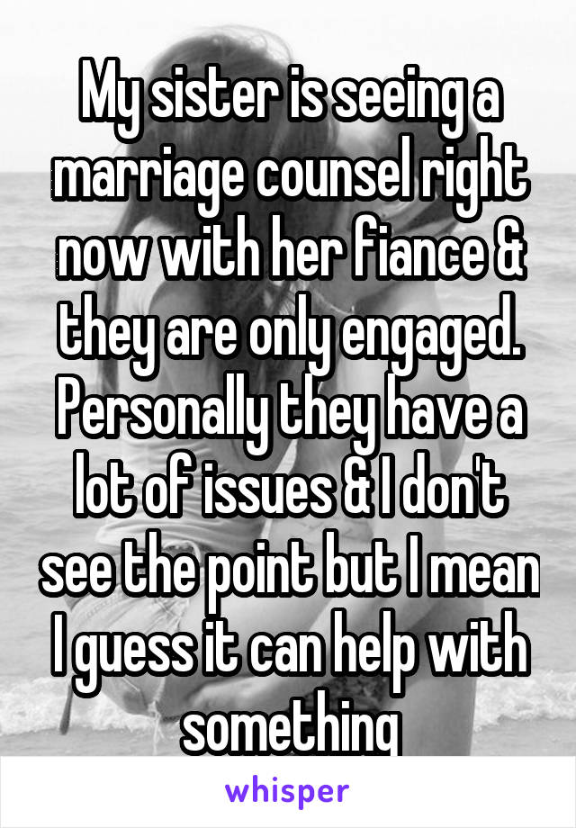 My sister is seeing a marriage counsel right now with her fiance & they are only engaged. Personally they have a lot of issues & I don't see the point but I mean I guess it can help with something