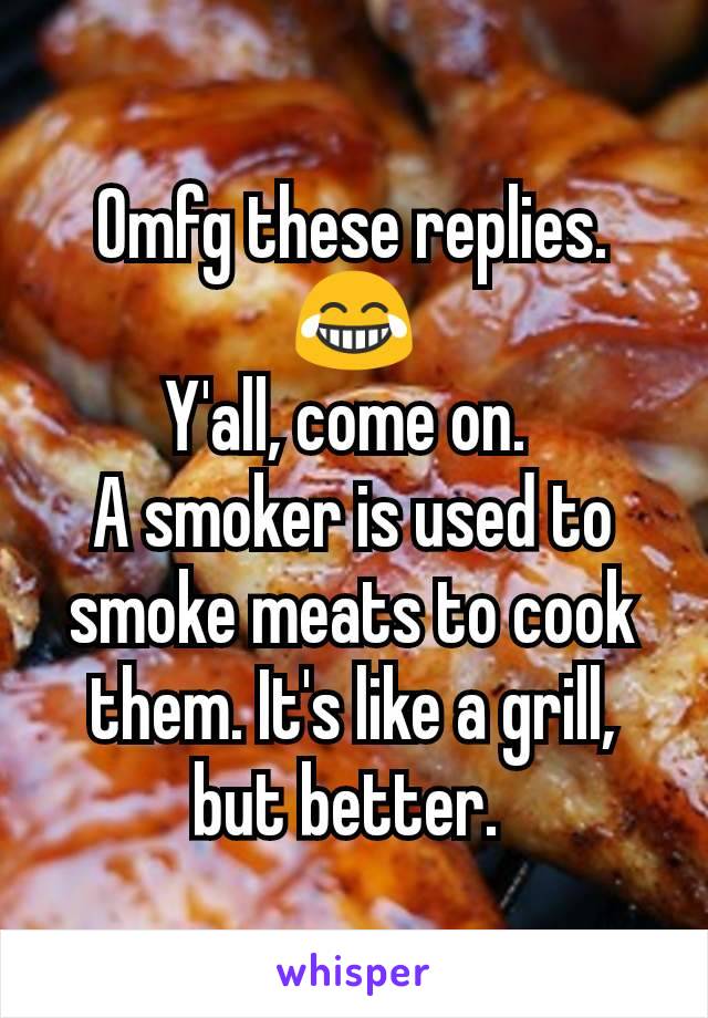 Omfg these replies. 😂
Y'all, come on. 
A smoker is used to smoke meats to cook them. It's like a grill, but better. 