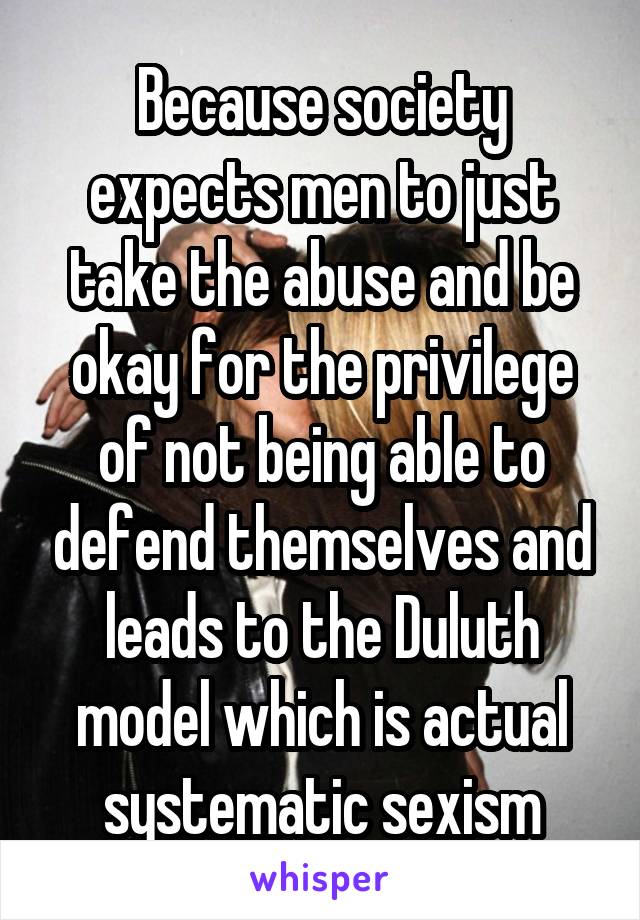 Because society expects men to just take the abuse and be okay for the privilege of not being able to defend themselves and leads to the Duluth model which is actual systematic sexism