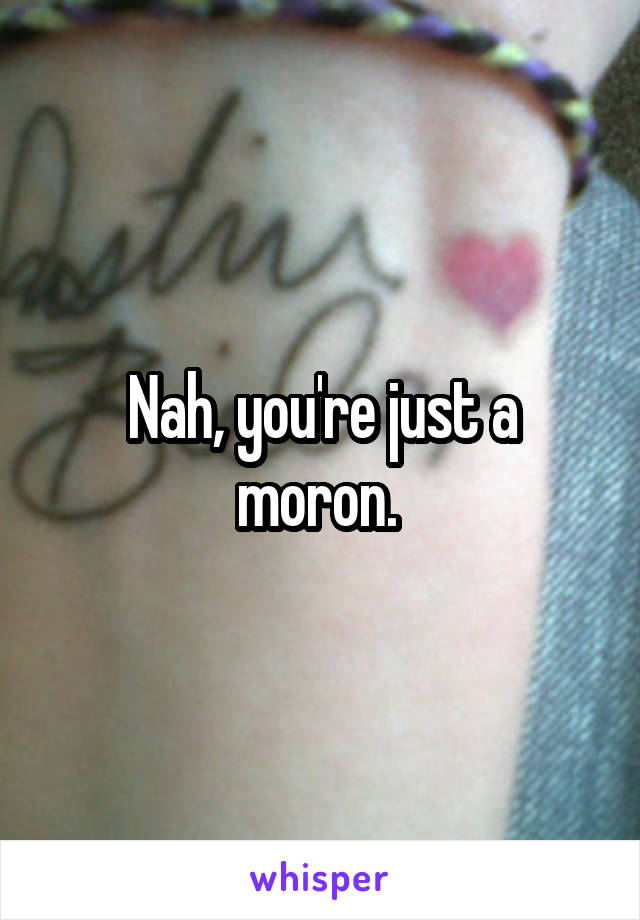 Nah, you're just a moron. 