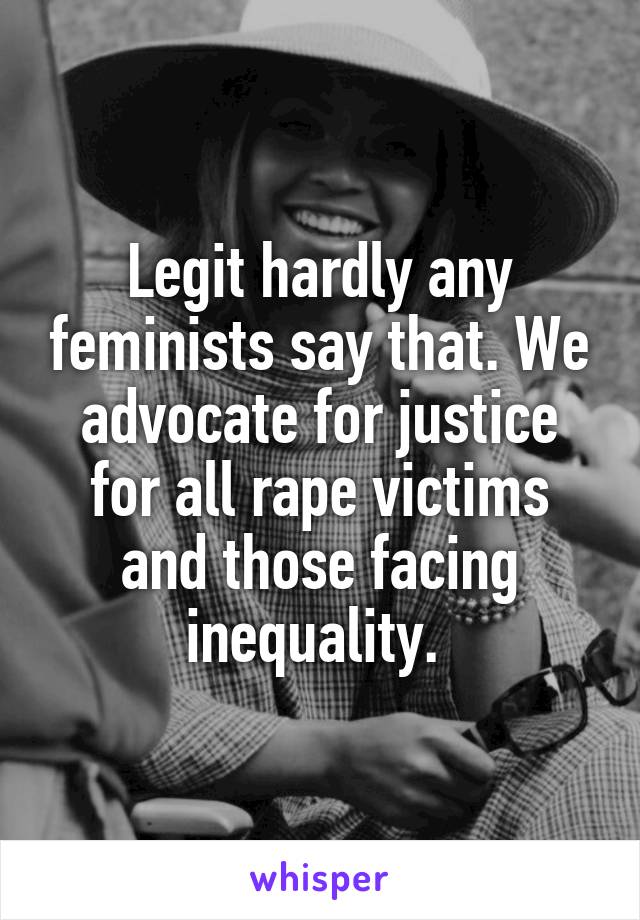 Legit hardly any feminists say that. We advocate for justice for all rape victims and those facing inequality. 