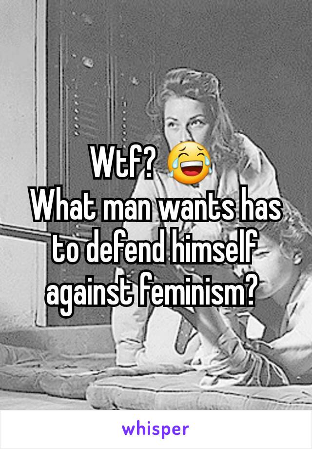 Wtf? 😂 
What man wants has to defend himself against feminism? 