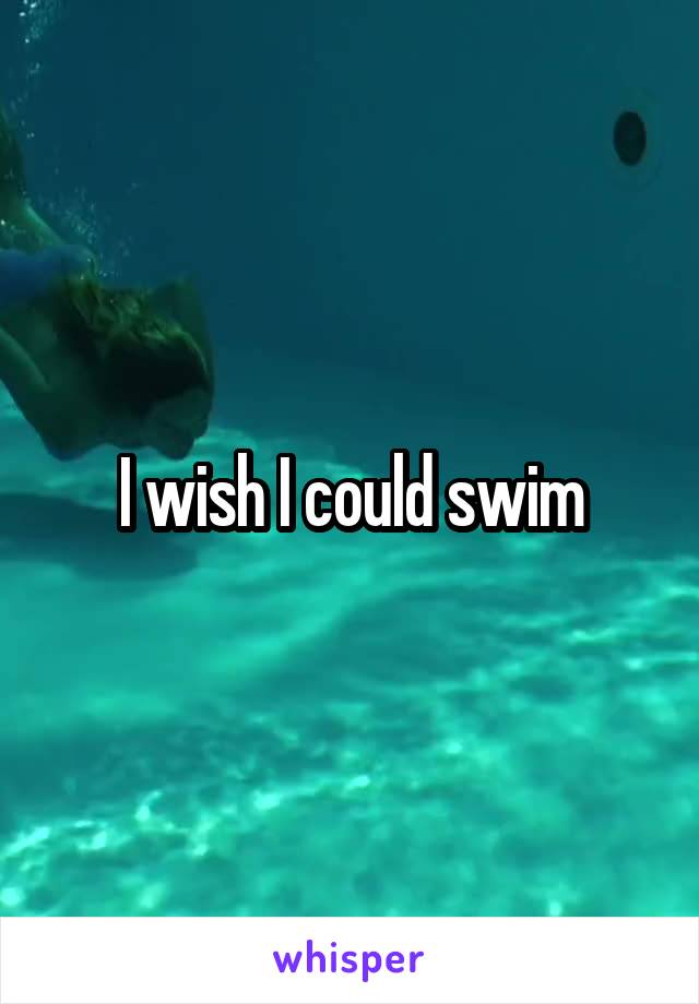 I wish I could swim