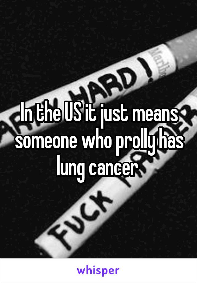 In the US it just means someone who prolly has lung cancer 