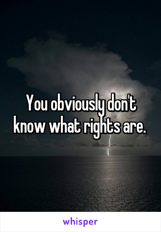 You obviously don't know what rights are. 