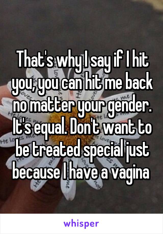 That's why I say if I hit you, you can hit me back no matter your gender. It's equal. Don't want to be treated special just because I have a vagina 